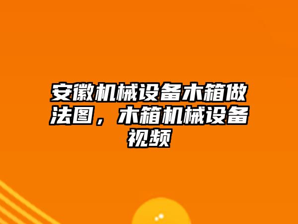 安徽機械設(shè)備木箱做法圖，木箱機械設(shè)備視頻