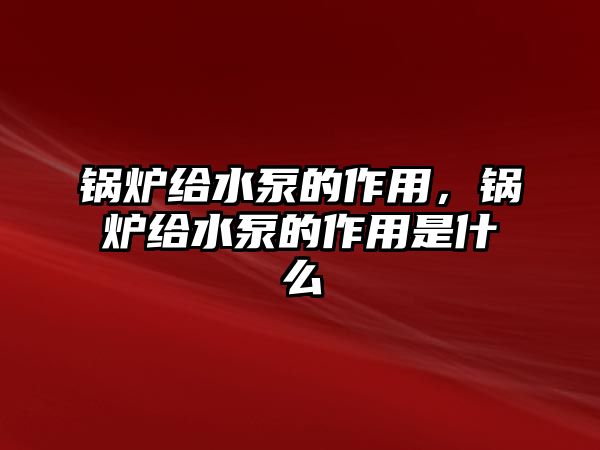 鍋爐給水泵的作用，鍋爐給水泵的作用是什么