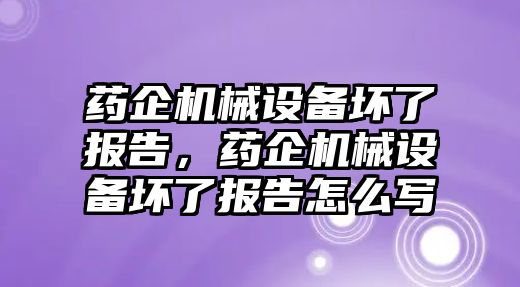 藥企機械設備壞了報告，藥企機械設備壞了報告怎么寫