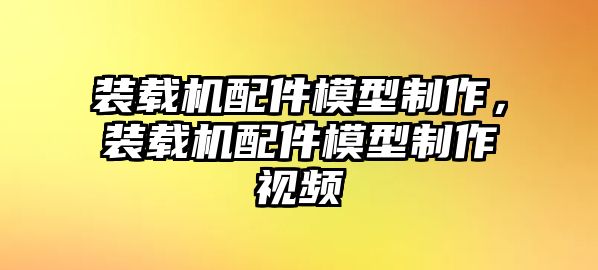 裝載機(jī)配件模型制作，裝載機(jī)配件模型制作視頻