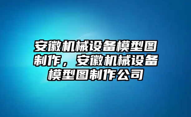 安徽機(jī)械設(shè)備模型圖制作，安徽機(jī)械設(shè)備模型圖制作公司