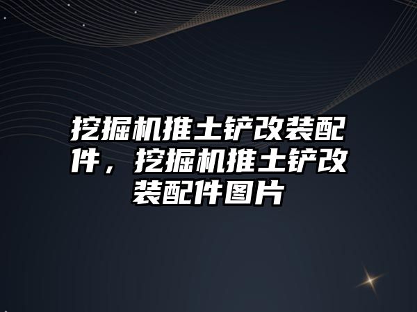 挖掘機推土鏟改裝配件，挖掘機推土鏟改裝配件圖片