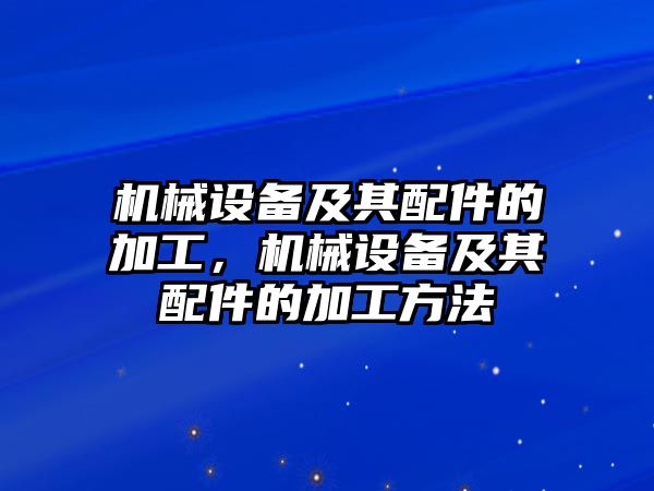 機(jī)械設(shè)備及其配件的加工，機(jī)械設(shè)備及其配件的加工方法