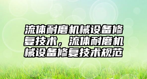 流體耐磨機械設(shè)備修復(fù)技術(shù)，流體耐磨機械設(shè)備修復(fù)技術(shù)規(guī)范