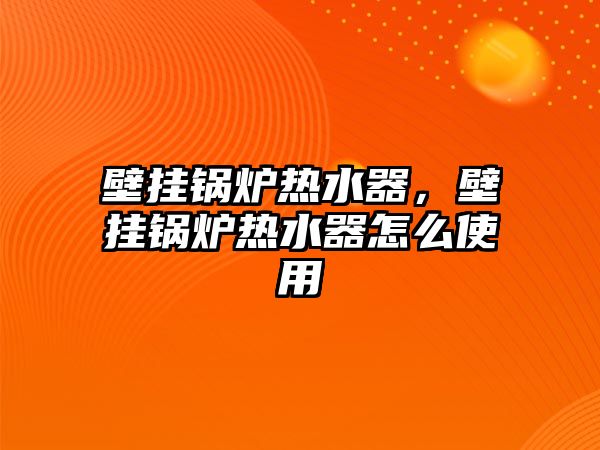 壁掛鍋爐熱水器，壁掛鍋爐熱水器怎么使用