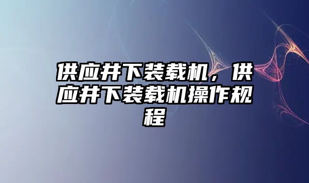 供應(yīng)井下裝載機(jī)，供應(yīng)井下裝載機(jī)操作規(guī)程