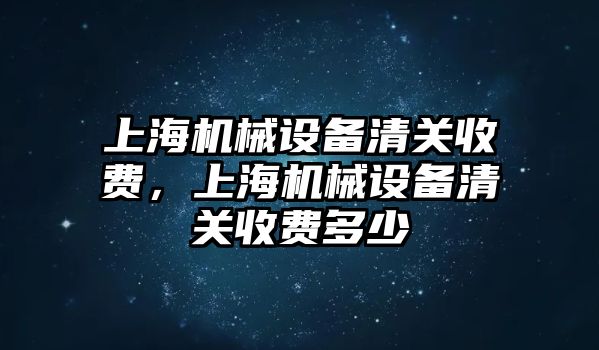 上海機(jī)械設(shè)備清關(guān)收費(fèi)，上海機(jī)械設(shè)備清關(guān)收費(fèi)多少