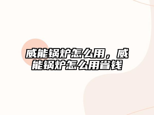 威能鍋爐怎么用，威能鍋爐怎么用省錢