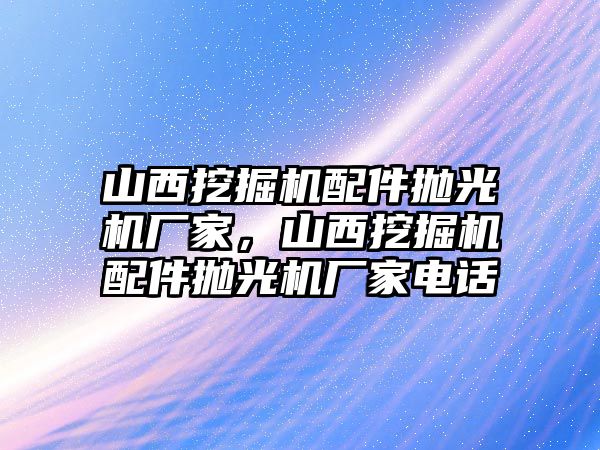 山西挖掘機(jī)配件拋光機(jī)廠家，山西挖掘機(jī)配件拋光機(jī)廠家電話