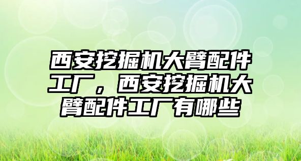 西安挖掘機大臂配件工廠，西安挖掘機大臂配件工廠有哪些