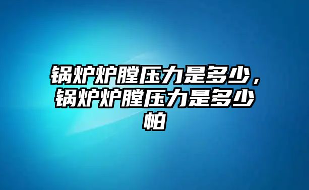 鍋爐爐膛壓力是多少，鍋爐爐膛壓力是多少帕