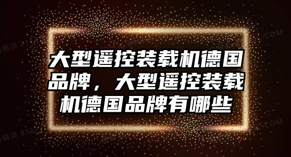 大型遙控裝載機(jī)德國品牌，大型遙控裝載機(jī)德國品牌有哪些