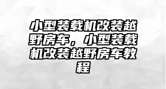 小型裝載機(jī)改裝越野房車，小型裝載機(jī)改裝越野房車教程