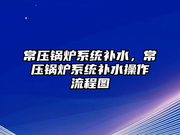 常壓鍋爐系統(tǒng)補水，常壓鍋爐系統(tǒng)補水操作流程圖