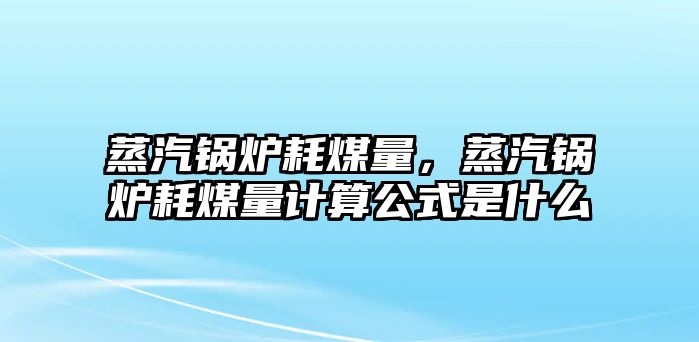 蒸汽鍋爐耗煤量，蒸汽鍋爐耗煤量計算公式是什么