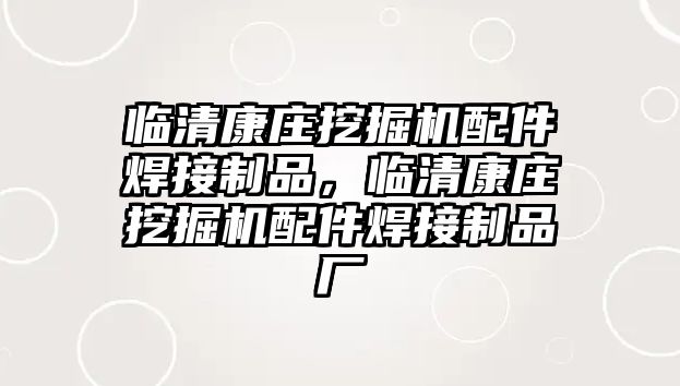 臨清康莊挖掘機配件焊接制品，臨清康莊挖掘機配件焊接制品廠