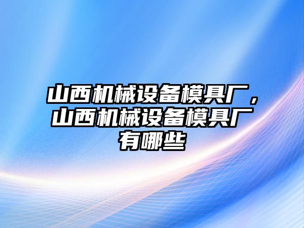 山西機(jī)械設(shè)備模具廠，山西機(jī)械設(shè)備模具廠有哪些