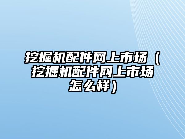 挖掘機(jī)配件網(wǎng)上市場(chǎng)（挖掘機(jī)配件網(wǎng)上市場(chǎng)怎么樣）