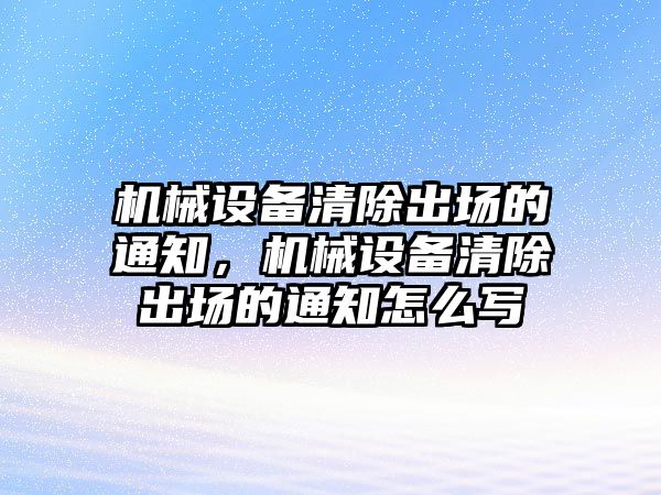 機(jī)械設(shè)備清除出場的通知，機(jī)械設(shè)備清除出場的通知怎么寫