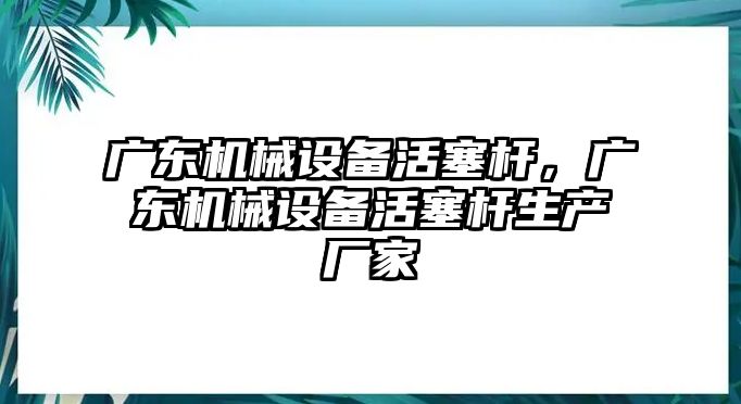 廣東機(jī)械設(shè)備活塞桿，廣東機(jī)械設(shè)備活塞桿生產(chǎn)廠家