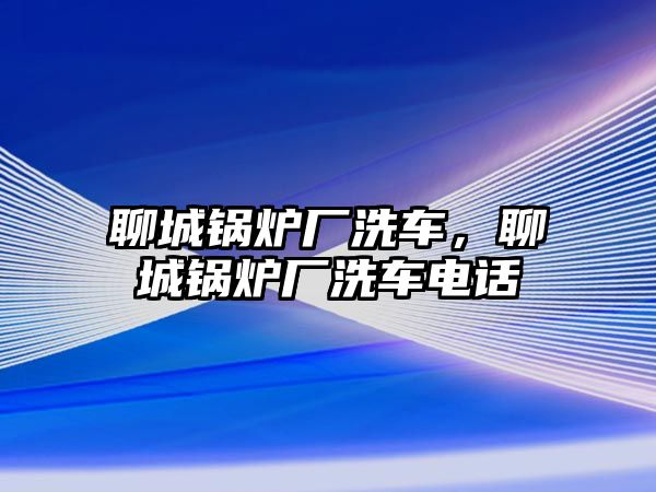 聊城鍋爐廠洗車，聊城鍋爐廠洗車電話