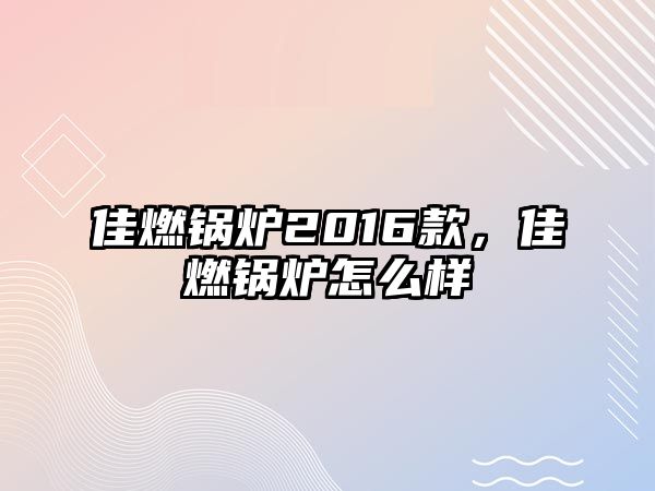 佳燃鍋爐2016款，佳燃鍋爐怎么樣