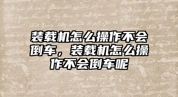 裝載機怎么操作不會倒車，裝載機怎么操作不會倒車呢