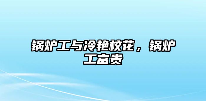 鍋爐工與冷艷?；ǎ仩t工富貴