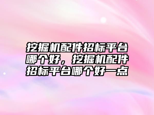 挖掘機配件招標平臺哪個好，挖掘機配件招標平臺哪個好一點