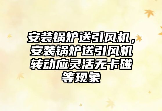 安裝鍋爐送引風機，安裝鍋爐送引風機轉動應靈活無卡碰等現(xiàn)象