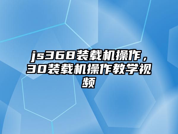 js368裝載機(jī)操作，30裝載機(jī)操作教學(xué)視頻