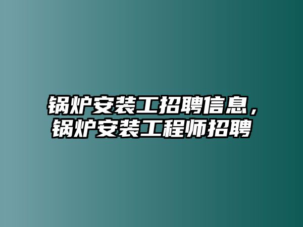 鍋爐安裝工招聘信息，鍋爐安裝工程師招聘