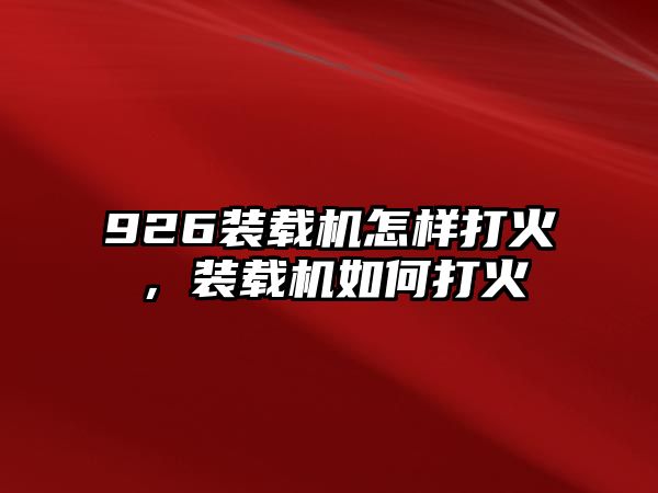 926裝載機(jī)怎樣打火，裝載機(jī)如何打火