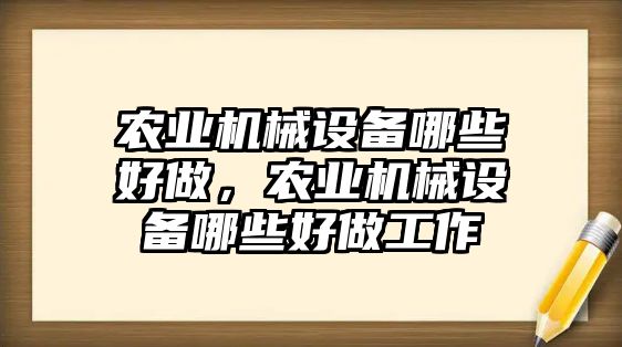 農(nóng)業(yè)機(jī)械設(shè)備哪些好做，農(nóng)業(yè)機(jī)械設(shè)備哪些好做工作