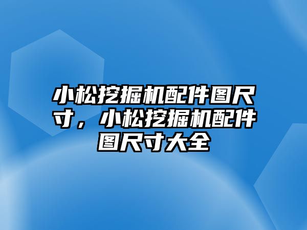 小松挖掘機配件圖尺寸，小松挖掘機配件圖尺寸大全