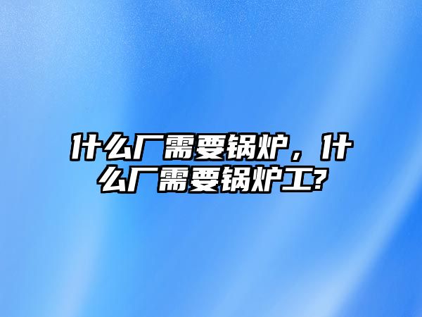 什么廠需要鍋爐，什么廠需要鍋爐工?