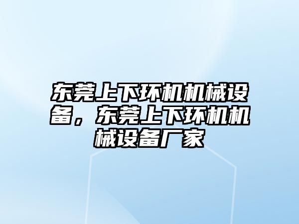 東莞上下環(huán)機(jī)機(jī)械設(shè)備，東莞上下環(huán)機(jī)機(jī)械設(shè)備廠家