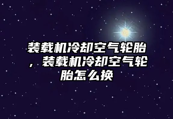 裝載機冷卻空氣輪胎，裝載機冷卻空氣輪胎怎么換