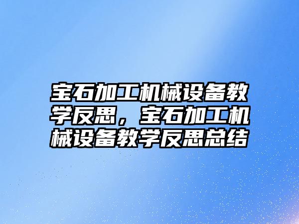 寶石加工機械設(shè)備教學(xué)反思，寶石加工機械設(shè)備教學(xué)反思總結(jié)