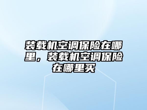 裝載機(jī)空調(diào)保險在哪里，裝載機(jī)空調(diào)保險在哪里買