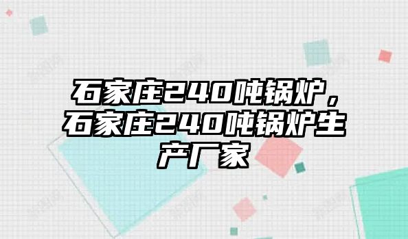 石家莊240噸鍋爐，石家莊240噸鍋爐生產(chǎn)廠家