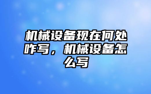 機(jī)械設(shè)備現(xiàn)在何處咋寫，機(jī)械設(shè)備怎么寫