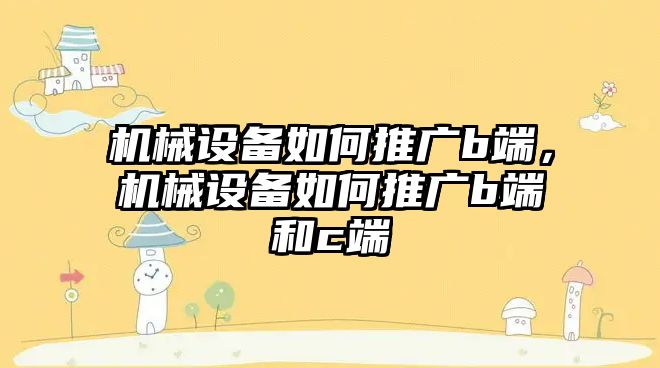 機械設備如何推廣b端，機械設備如何推廣b端和c端