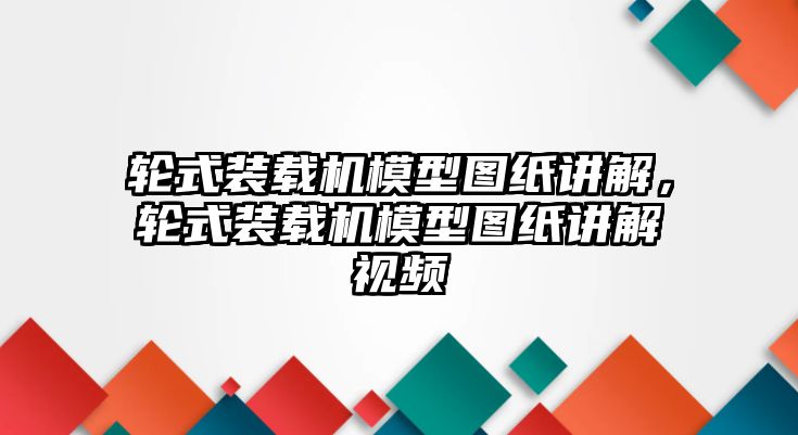 輪式裝載機(jī)模型圖紙講解，輪式裝載機(jī)模型圖紙講解視頻