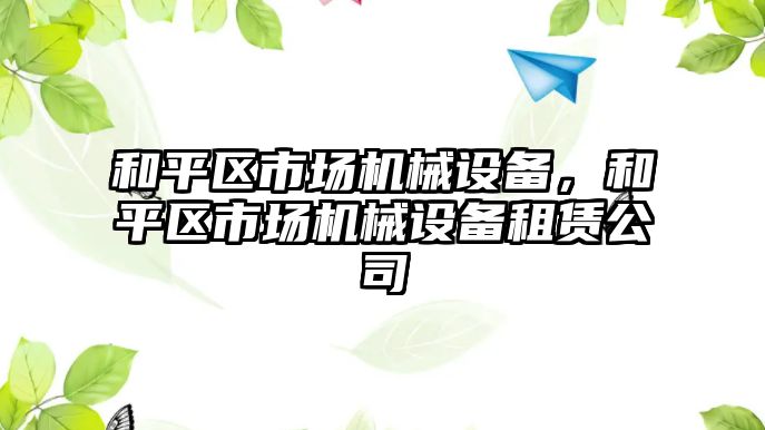 和平區(qū)市場機械設(shè)備，和平區(qū)市場機械設(shè)備租賃公司