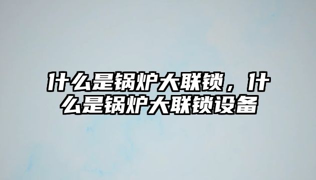 什么是鍋爐大聯(lián)鎖，什么是鍋爐大聯(lián)鎖設(shè)備