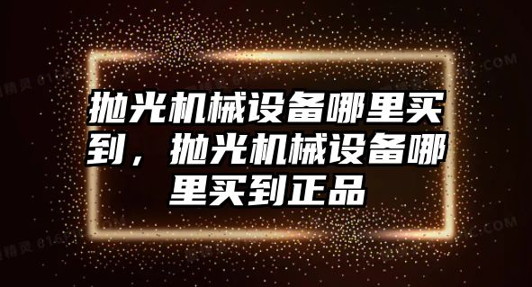 拋光機(jī)械設(shè)備哪里買到，拋光機(jī)械設(shè)備哪里買到正品