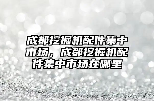 成都挖掘機(jī)配件集中市場，成都挖掘機(jī)配件集中市場在哪里