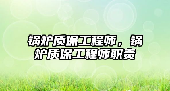 鍋爐質(zhì)保工程師，鍋爐質(zhì)保工程師職責(zé)