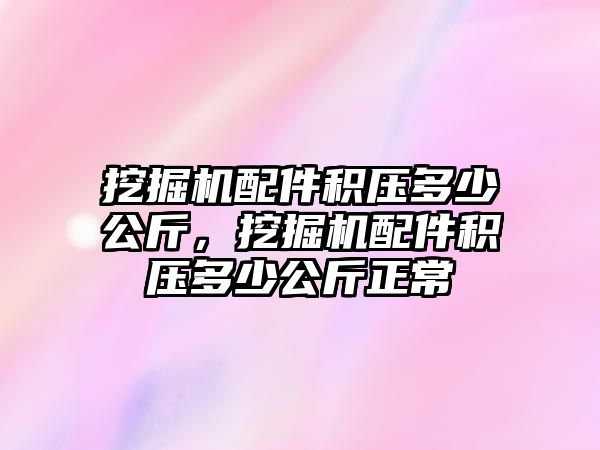 挖掘機配件積壓多少公斤，挖掘機配件積壓多少公斤正常